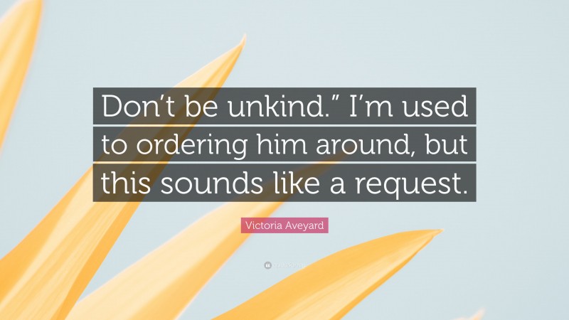 Victoria Aveyard Quote: “Don’t be unkind.” I’m used to ordering him around, but this sounds like a request.”