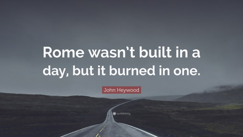 John Heywood Quote: “Rome wasn’t built in a day, but it burned in one.”