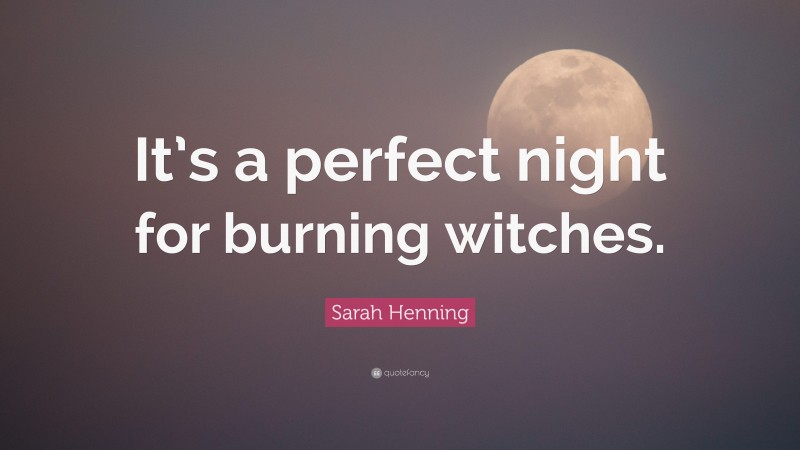 Sarah Henning Quote: “It’s a perfect night for burning witches.”