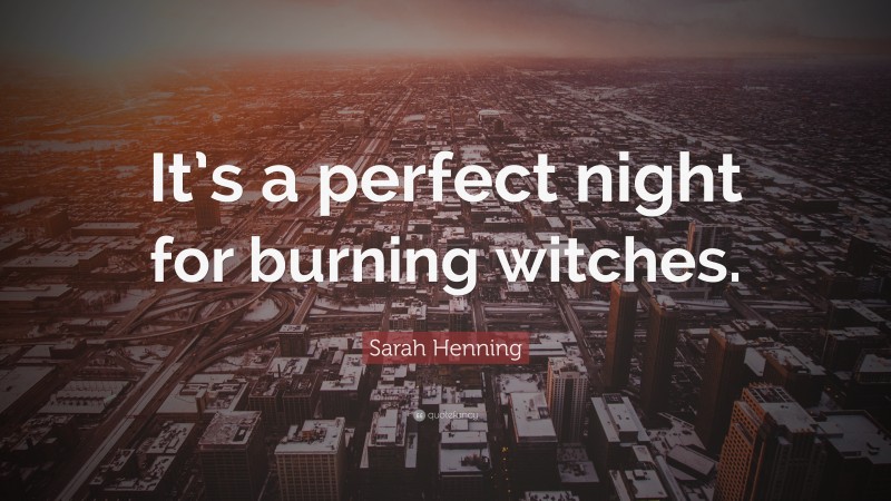 Sarah Henning Quote: “It’s a perfect night for burning witches.”