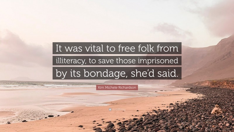 Kim Michele Richardson Quote: “It was vital to free folk from illiteracy, to save those imprisoned by its bondage, she’d said.”