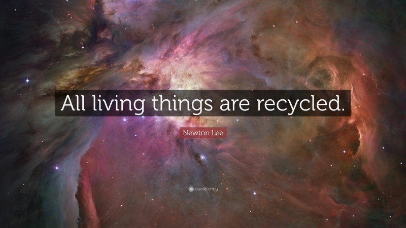 Newton Lee Quote: “All living things are recycled.”