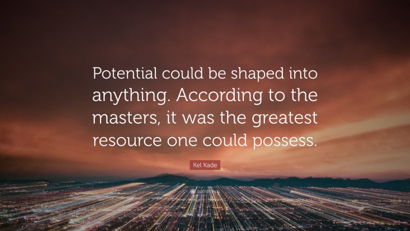 Kel Kade Quote: “Potential could be shaped into anything. According to the masters, it was the greatest resource one could possess.”