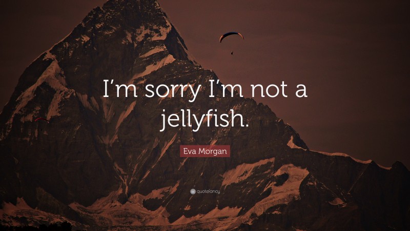 Eva Morgan Quote: “I’m sorry I’m not a jellyfish.”