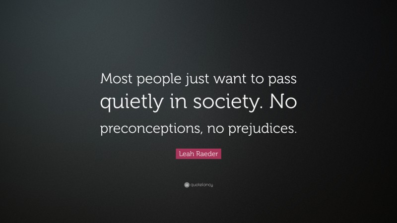 Leah Raeder Quote: “Most people just want to pass quietly in society. No preconceptions, no prejudices.”