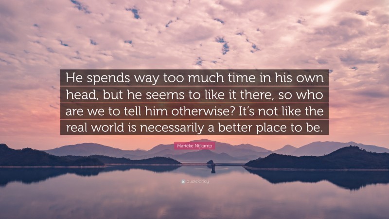 Marieke Nijkamp Quote: “He spends way too much time in his own head, but he seems to like it there, so who are we to tell him otherwise? It’s not like the real world is necessarily a better place to be.”