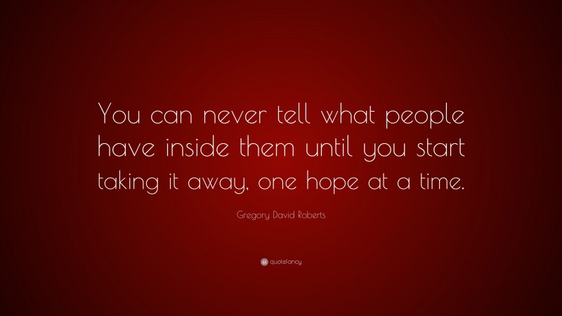 Gregory David Roberts Quote: “You can never tell what people have inside them until you start taking it away, one hope at a time.”