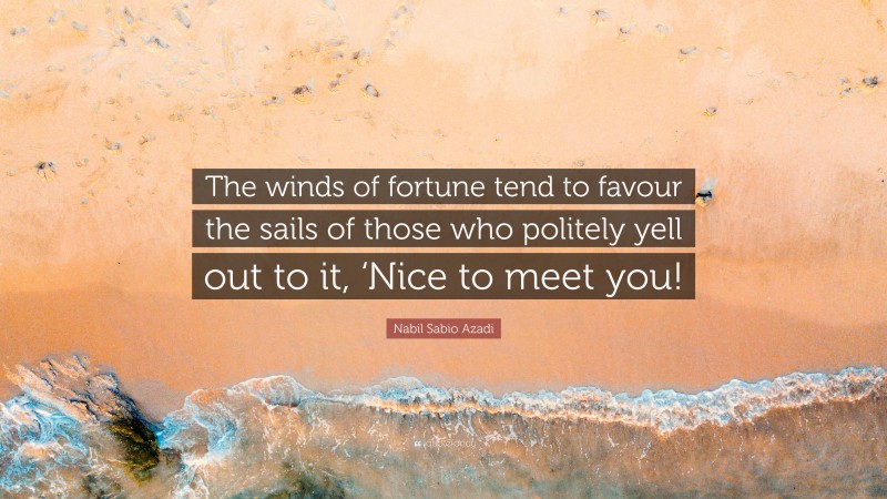 Nabil Sabio Azadi Quote: “The winds of fortune tend to favour the sails of those who politely yell out to it, ‘Nice to meet you!”