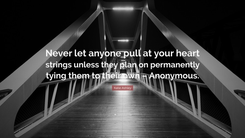 Katie Ashley Quote: “Never let anyone pull at your heart strings unless they plan on permanently tying them to their own – Anonymous.”