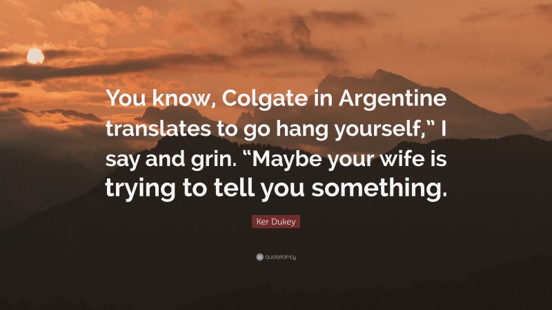 Ker Dukey Quote: “You know, Colgate in Argentine translates to go hang yourself,” I say and grin. “Maybe your wife is trying to tell you something.”