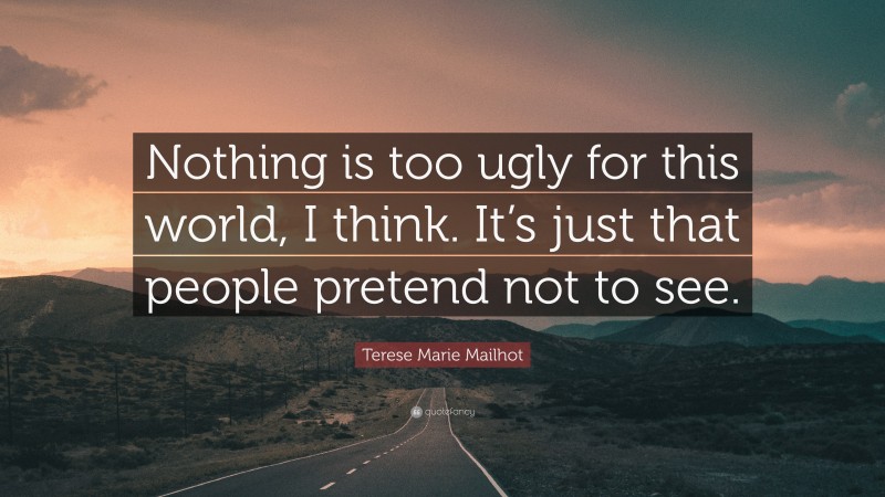Terese Marie Mailhot Quote: “Nothing is too ugly for this world, I think. It’s just that people pretend not to see.”