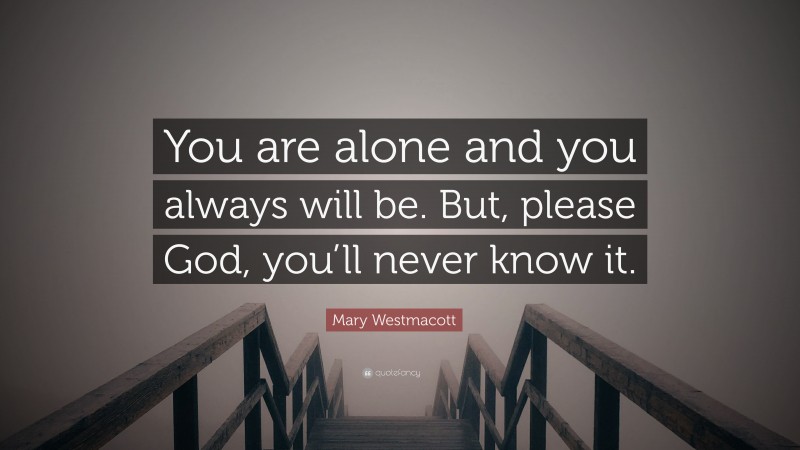 Mary Westmacott Quote: “You are alone and you always will be. But, please God, you’ll never know it.”