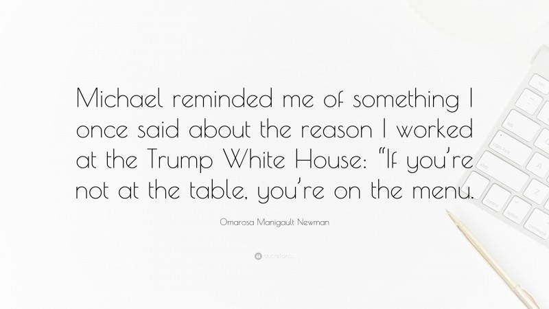 Omarosa Manigault Newman Quote: “Michael reminded me of something I once said about the reason I worked at the Trump White House: “If you’re not at the table, you’re on the menu.”