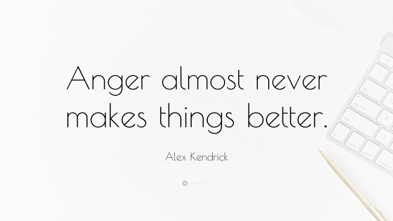 Alex Kendrick Quote: “Anger almost never makes things better.”