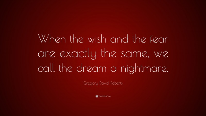 Gregory David Roberts Quote: “When the wish and the fear are exactly the same, we call the dream a nightmare.”