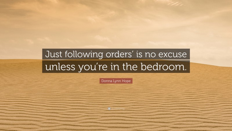 Donna Lynn Hope Quote: “Just following orders’ is no excuse unless you’re in the bedroom.”