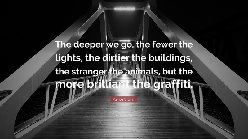 Pierce Brown Quote: “The deeper we go, the fewer the lights, the dirtier the buildings, the stranger the animals, but the more brilliant the graffiti.”