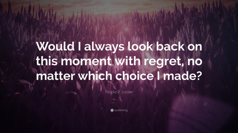 Nicole R. Locker Quote: “Would I always look back on this moment with regret, no matter which choice I made?”
