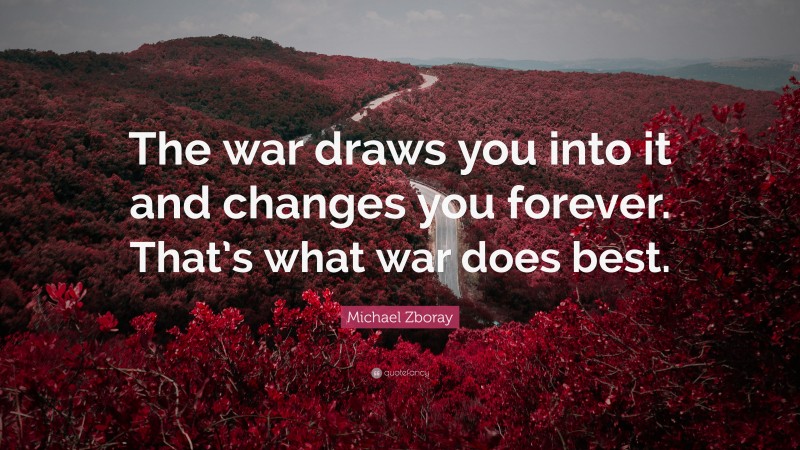 Michael Zboray Quote: “The war draws you into it and changes you forever. That’s what war does best.”