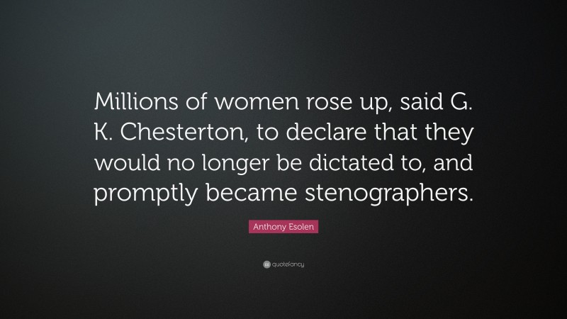 Anthony Esolen Quote: “Millions of women rose up, said G. K. Chesterton, to declare that they would no longer be dictated to, and promptly became stenographers.”