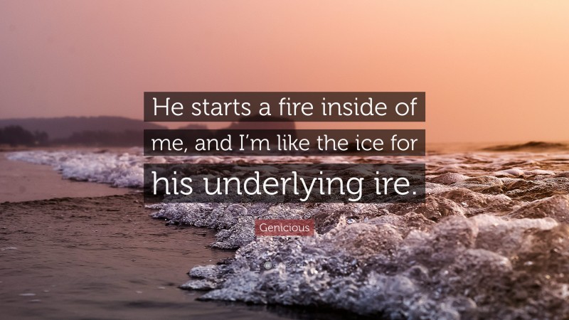 Genicious Quote: “He starts a fire inside of me, and I’m like the ice for his underlying ire.”