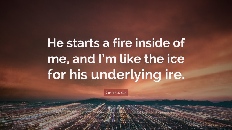 Genicious Quote: “He starts a fire inside of me, and I’m like the ice for his underlying ire.”