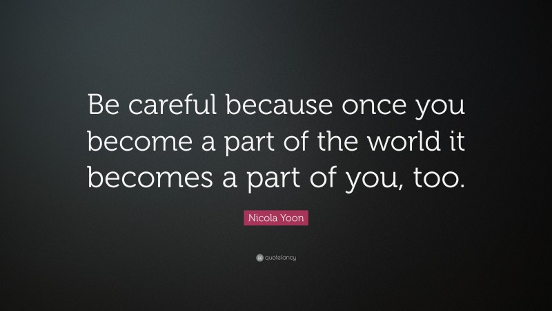 Nicola Yoon Quote: “Be careful because once you become a part of the world it becomes a part of you, too.”