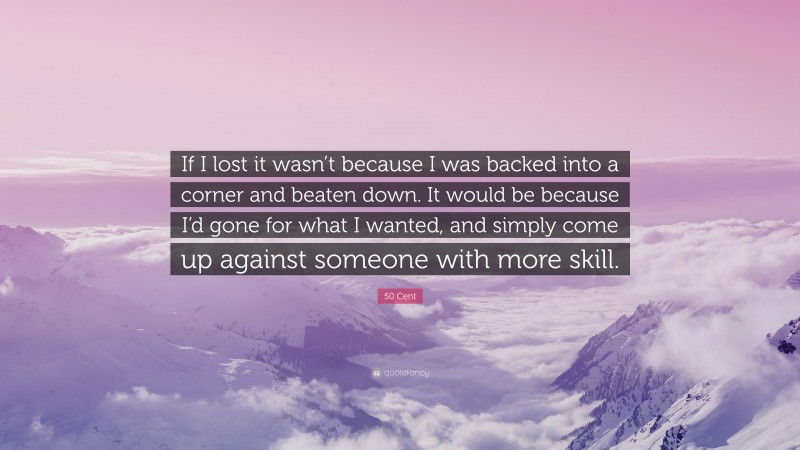 50 Cent Quote: “If I lost it wasn’t because I was backed into a corner and beaten down. It would be because I’d gone for what I wanted, and simply come up against someone with more skill.”