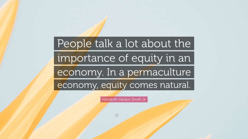Hendrith Vanlon Smith Jr Quote: “People talk a lot about the importance of equity in an economy. In a permaculture economy, equity comes natural.”