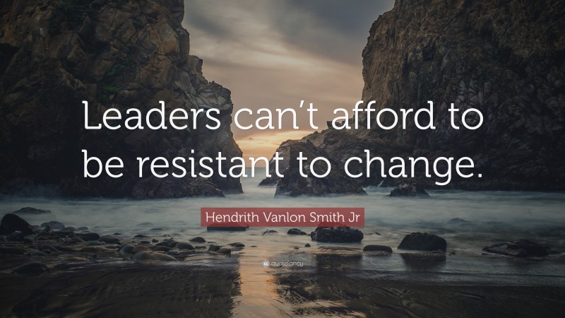 Hendrith Vanlon Smith Jr Quote: “Leaders can’t afford to be resistant to change.”