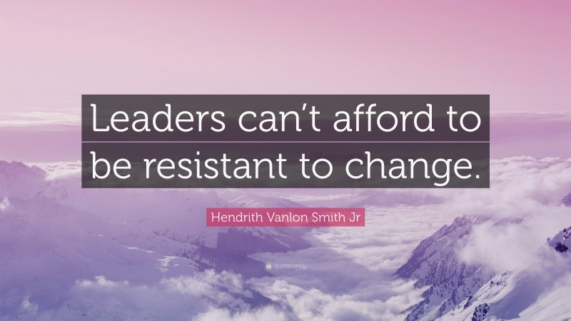 Hendrith Vanlon Smith Jr Quote: “Leaders can’t afford to be resistant to change.”