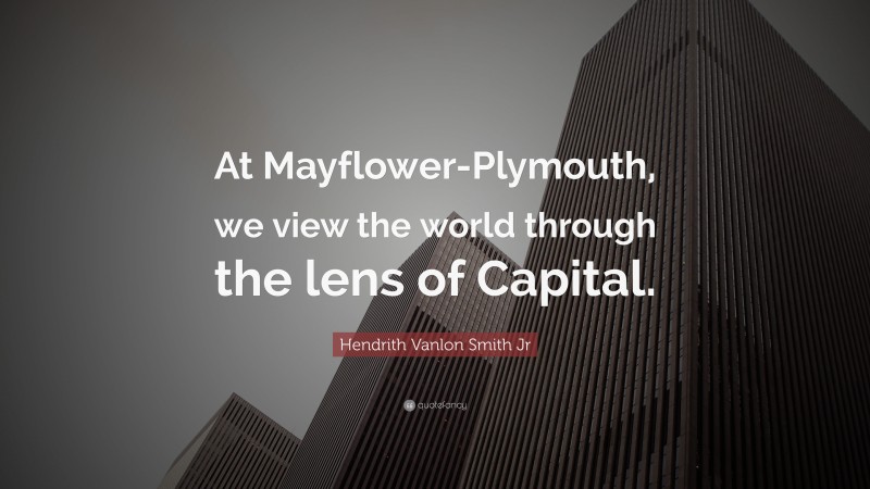 Hendrith Vanlon Smith Jr Quote: “At Mayflower-Plymouth, we view the world through the lens of Capital.”