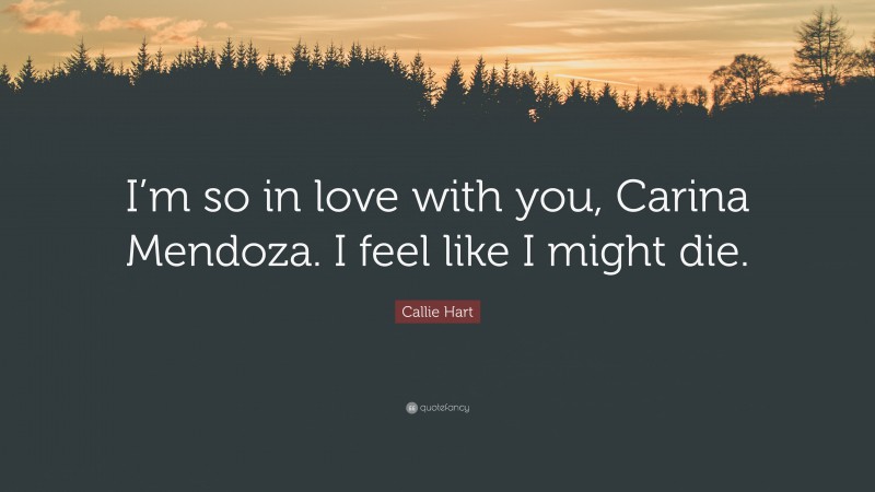 Callie Hart Quote: “I’m so in love with you, Carina Mendoza. I feel like I might die.”