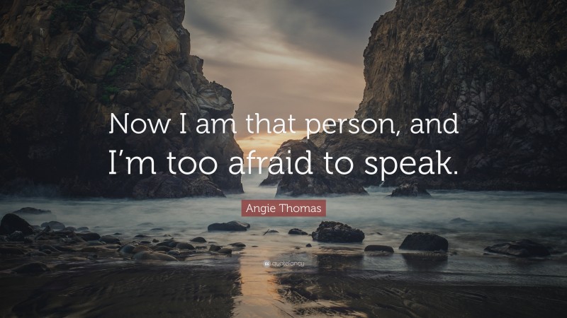 Angie Thomas Quote: “Now I am that person, and I’m too afraid to speak.”