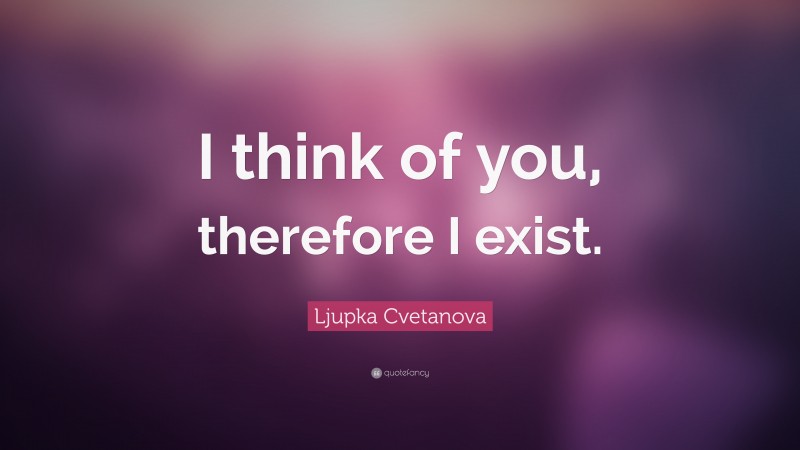 Ljupka Cvetanova Quote: “I think of you, therefore I exist.”