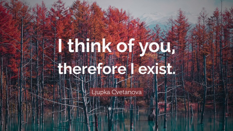 Ljupka Cvetanova Quote: “I think of you, therefore I exist.”