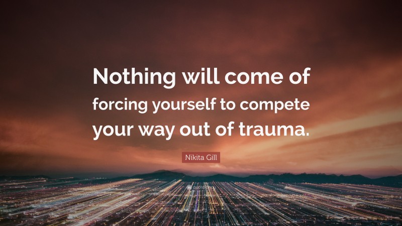 Nikita Gill Quote: “Nothing will come of forcing yourself to compete your way out of trauma.”