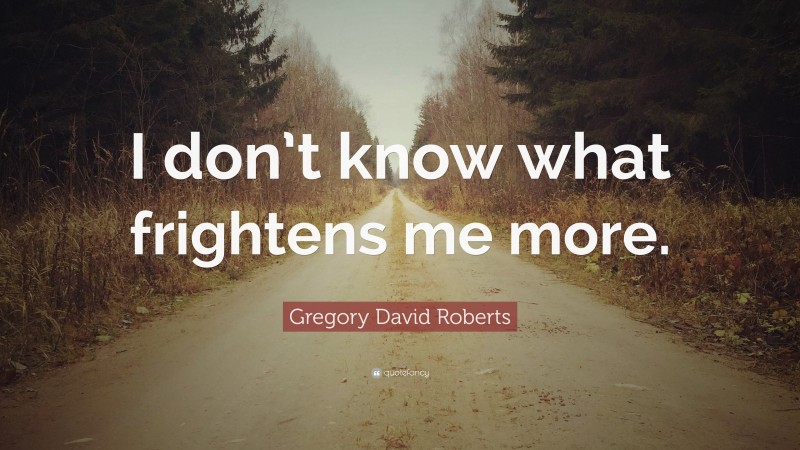 Gregory David Roberts Quote: “I don’t know what frightens me more.”