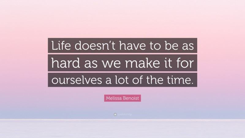 Melissa Benoist Quote: “Life doesn’t have to be as hard as we make it for ourselves a lot of the time.”