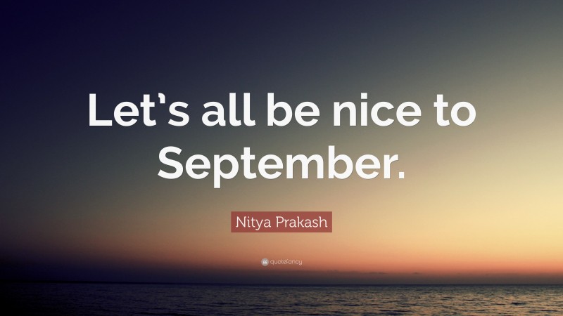 Nitya Prakash Quote: “Let’s all be nice to September.”