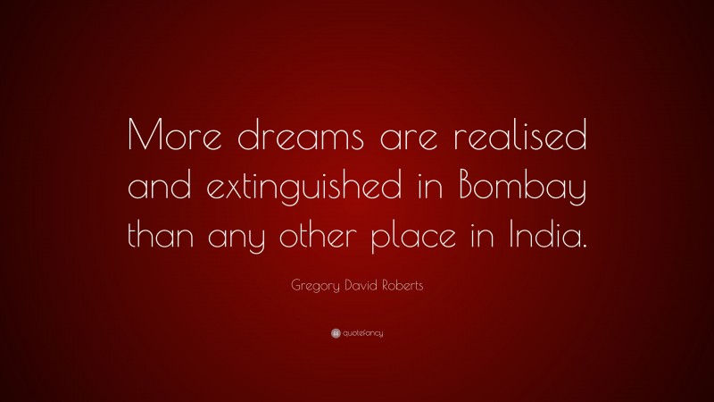 Gregory David Roberts Quote: “More dreams are realised and extinguished in Bombay than any other place in India.”