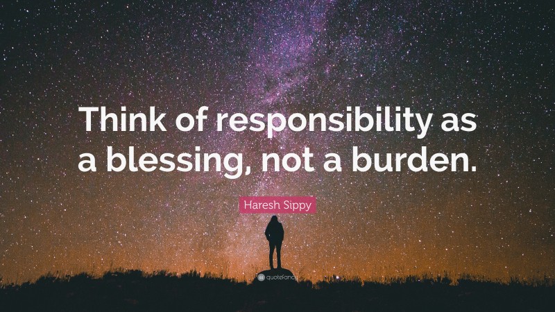 Haresh Sippy Quote: “Think of responsibility as a blessing, not a burden.”