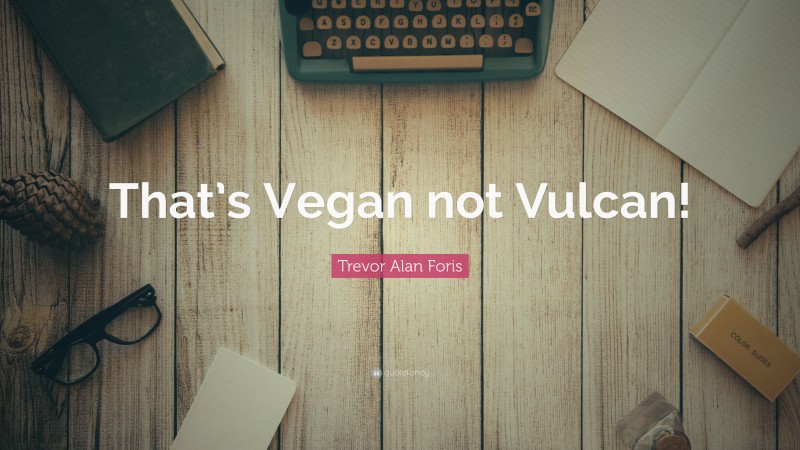 Trevor Alan Foris Quote: “That’s Vegan not Vulcan!”