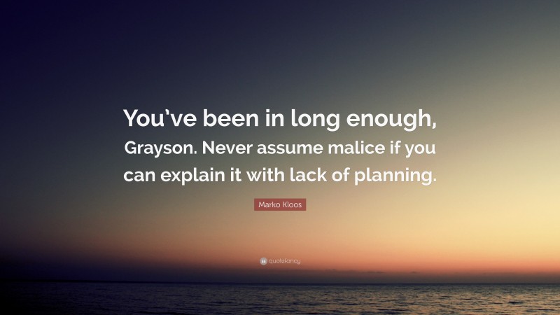 Marko Kloos Quote: “You’ve been in long enough, Grayson. Never assume malice if you can explain it with lack of planning.”