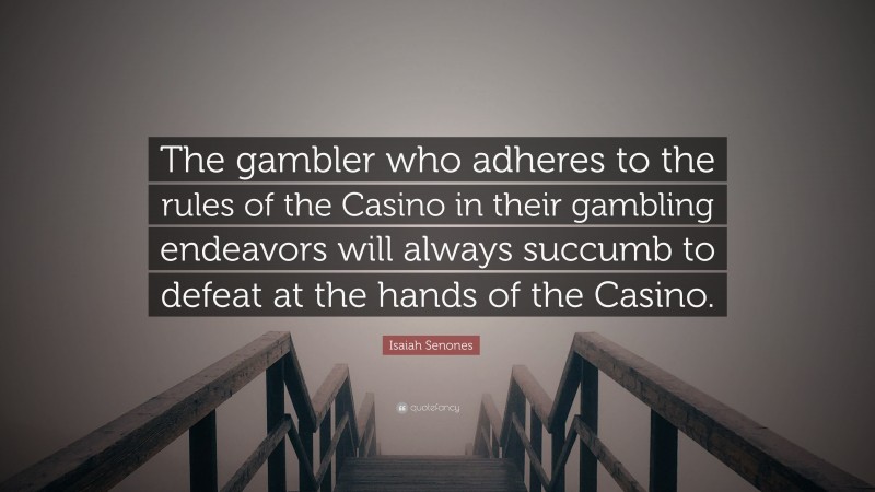 Isaiah Senones Quote: “The gambler who adheres to the rules of the Casino in their gambling endeavors will always succumb to defeat at the hands of the Casino.”