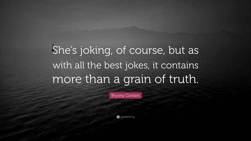 Bryony Gordon Quote: “She’s joking, of course, but as with all the best jokes, it contains more than a grain of truth.”