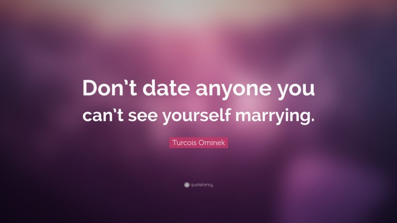 Turcois Ominek Quote: “Don’t date anyone you can’t see yourself marrying.”