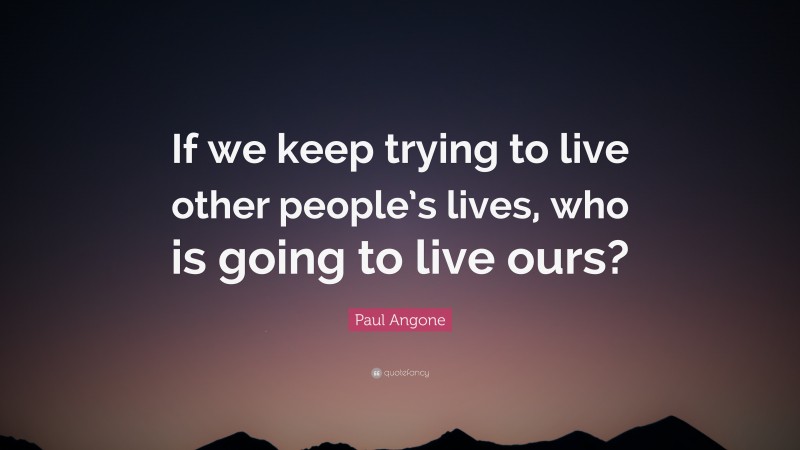 Paul Angone Quote: “If we keep trying to live other people’s lives, who is going to live ours?”