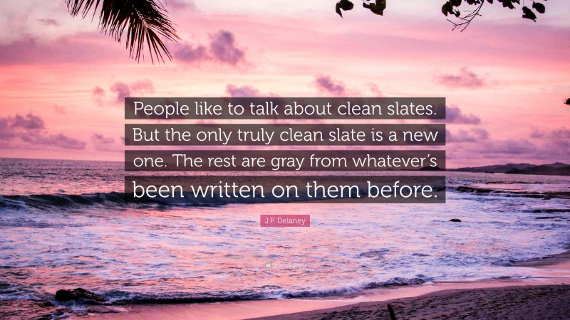 J.P. Delaney Quote: “People like to talk about clean slates. But the only truly clean slate is a new one. The rest are gray from whatever’s been written on them before.”