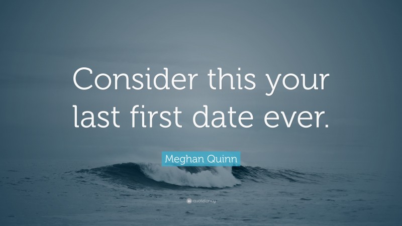 Meghan Quinn Quote: “Consider this your last first date ever.”